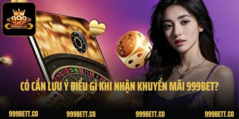 Có cần lưu ý điều gì khi nhận khuyến mãi 999bet không?