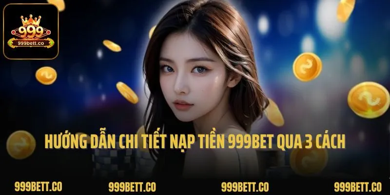 Hướng dẫn chi tiết nạp tiền 999bet qua 3 cách nạp khác nhau